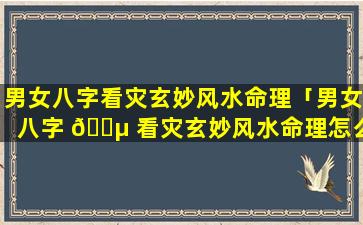 男女八字看灾玄妙风水命理「男女八字 🐵 看灾玄妙风水命理怎么看」
